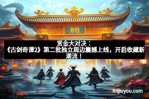赏金大对决：《古剑奇谭2》第二批独立周边震撼上线，开启收藏新潮流！