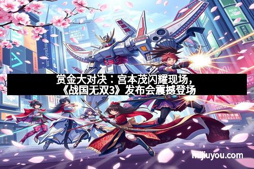 赏金大对决：宫本茂闪耀现场，《战国无双3》发布会震撼登场